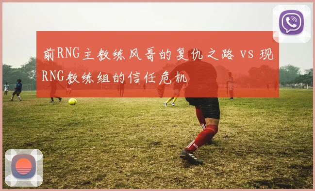 前RNG主教练风哥的复仇之路 vs 现RNG教练组的信任危机