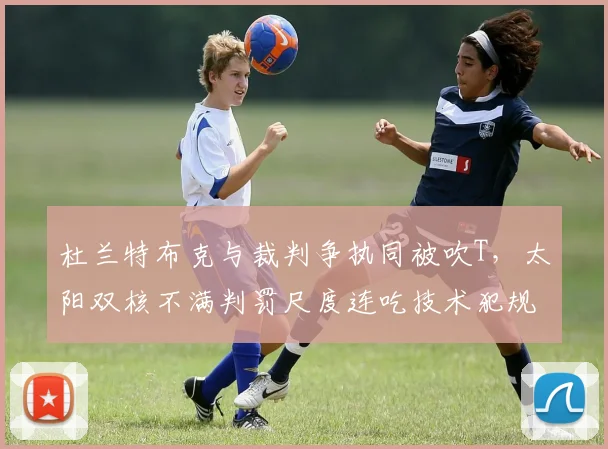 杜兰特布克与裁判争执同被吹T,太阳双核不满判罚尺度连吃技术犯规