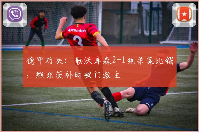 德甲对决:勒沃库森2-1绝杀莱比锡,维尔茨补时破门救主