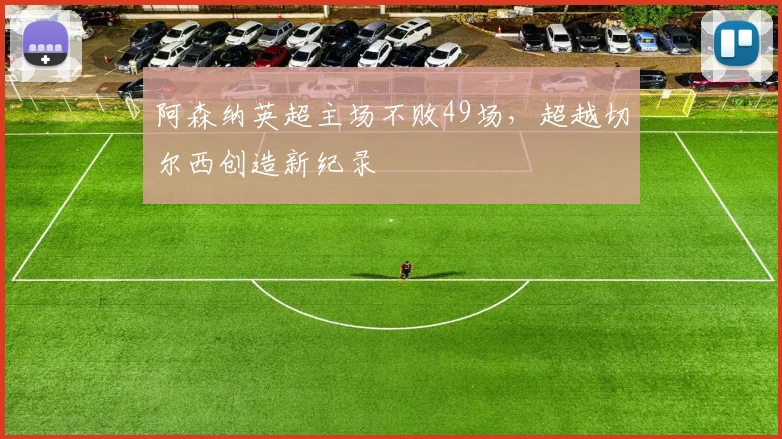 阿森纳英超主场不败49场,超越切尔西创造新纪录