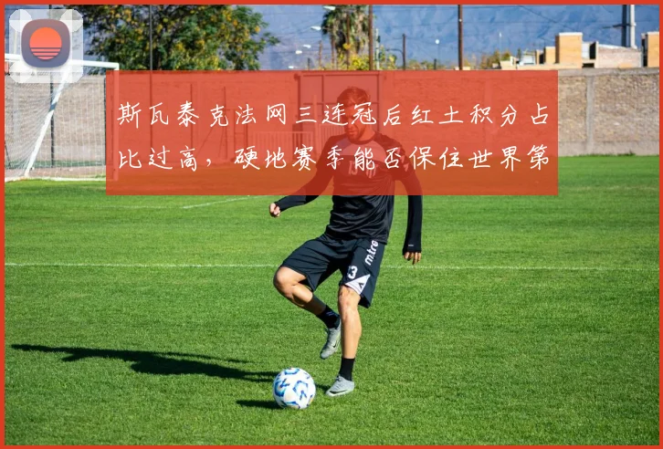 斯瓦泰克法网三连冠后红土积分占比过高，硬地赛季能否保住世界第一？